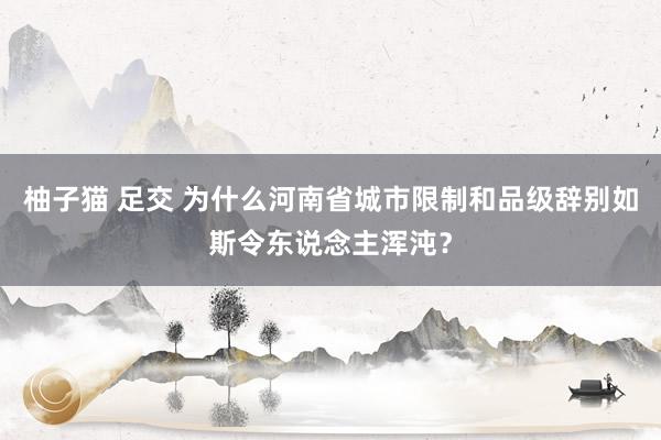 柚子猫 足交 为什么河南省城市限制和品级辞别如斯令东说念主浑沌？