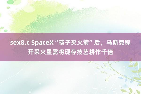 sex8.c SpaceX“筷子夹火箭”后，马斯克称开采火星需将现存技艺耕作千倍