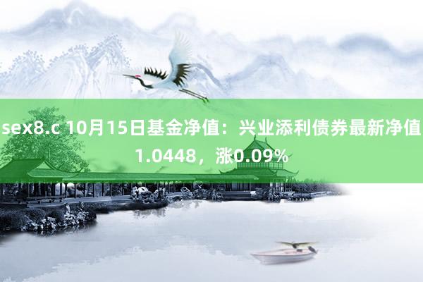 sex8.c 10月15日基金净值：兴业添利债券最新净值1.0448，涨0.09%