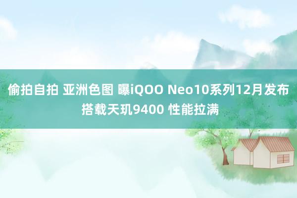 偷拍自拍 亚洲色图 曝iQOO Neo10系列12月发布 搭载天玑9400 性能拉满