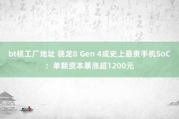 bt核工厂地址 骁龙8 Gen 4成史上最贵手机SoC：单颗资本暴涨超1200元