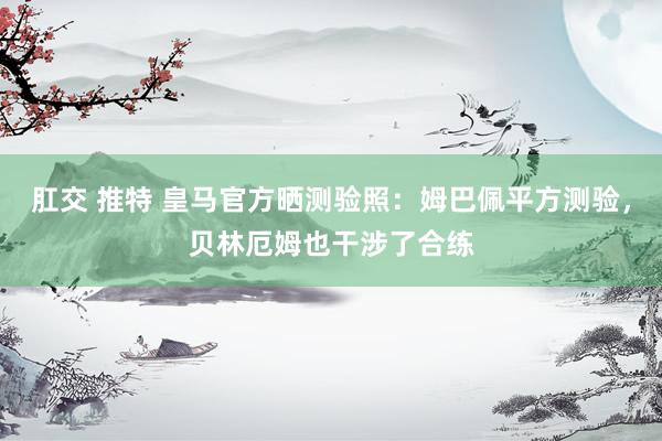 肛交 推特 皇马官方晒测验照：姆巴佩平方测验，贝林厄姆也干涉了合练