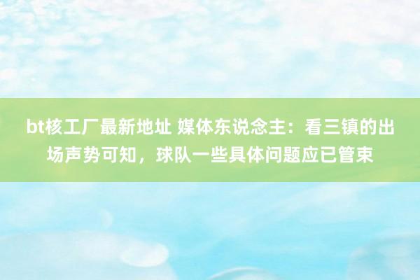 bt核工厂最新地址 媒体东说念主：看三镇的出场声势可知，球队一些具体问题应已管束