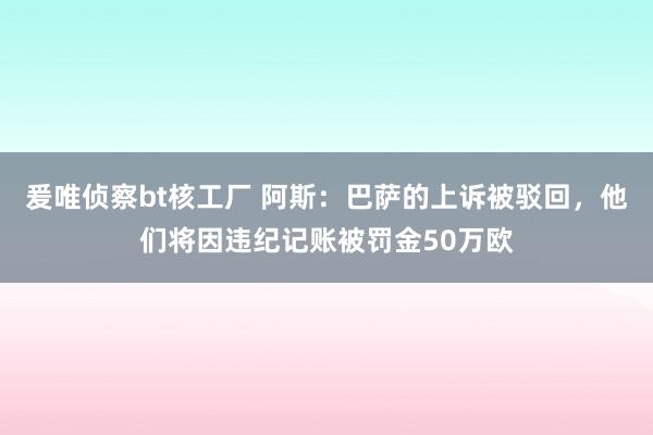 爰唯侦察bt核工厂 阿斯：巴萨的上诉被驳回，他们将因违纪记账被罚金50万欧