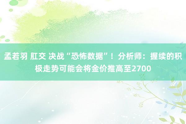 孟若羽 肛交 决战“恐怖数据”！分析师：握续的积极走势可能会将金价推高至2700