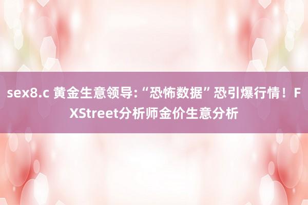 sex8.c 黄金生意领导:“恐怖数据”恐引爆行情！FXStreet分析师金价生意分析