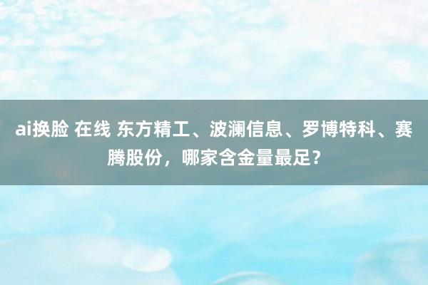 ai换脸 在线 东方精工、波澜信息、罗博特科、赛腾股份，哪家含金量最足？