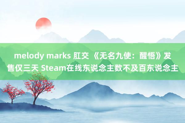 melody marks 肛交 《无名九使：醒悟》发售仅三天 Steam在线东说念主数不及百东说念主