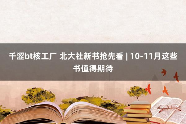 千涩bt核工厂 北大社新书抢先看 | 10-11月这些书值得期待