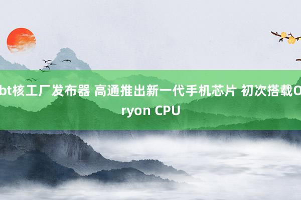 bt核工厂发布器 高通推出新一代手机芯片 初次搭载Oryon CPU