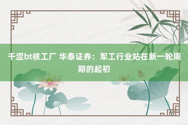 千涩bt核工厂 华泰证券：军工行业站在新一轮周期的起初