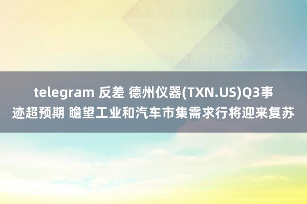 telegram 反差 德州仪器(TXN.US)Q3事迹超预期 瞻望工业和汽车市集需求行将迎来复苏