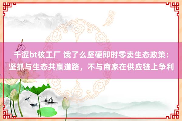 千涩bt核工厂 饿了么坚硬即时零卖生态政策：坚抓与生态共赢道路，不与商家在供应链上争利