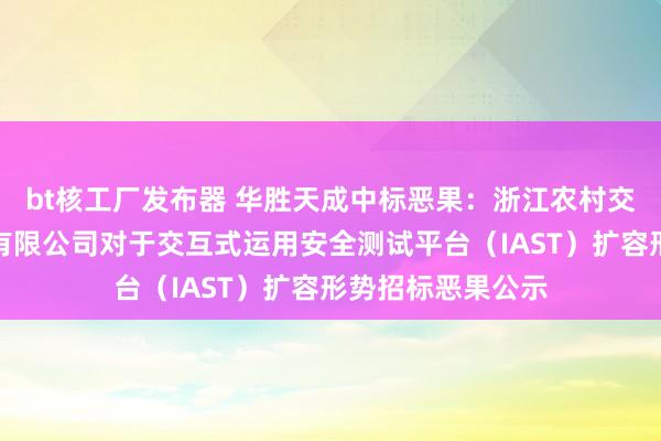 bt核工厂发布器 华胜天成中标恶果：浙江农村交易麇集银行股份有限公司对于交互式运用安全测试平台（IAST）扩容形势招标恶果公示