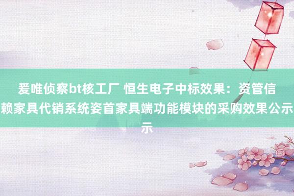 爰唯侦察bt核工厂 恒生电子中标效果：资管信赖家具代销系统姿首家具端功能模块的采购效果公示