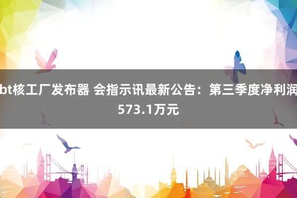 bt核工厂发布器 会指示讯最新公告：第三季度净利润573.1万元