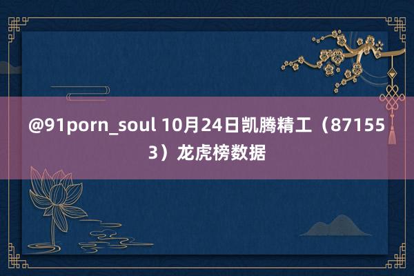 @91porn_soul 10月24日凯腾精工（871553）龙虎榜数据