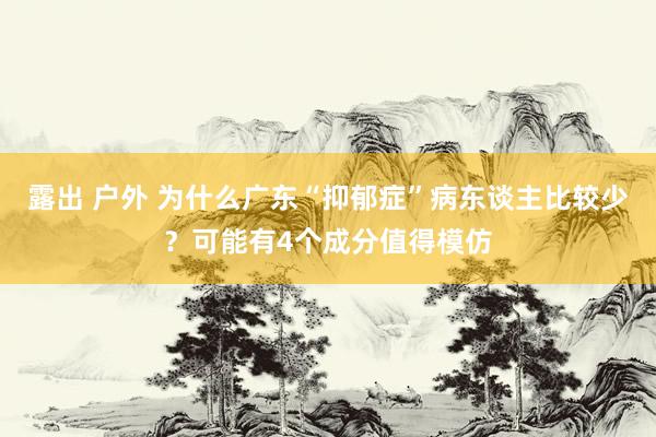 露出 户外 为什么广东“抑郁症”病东谈主比较少？可能有4个成分值得模仿