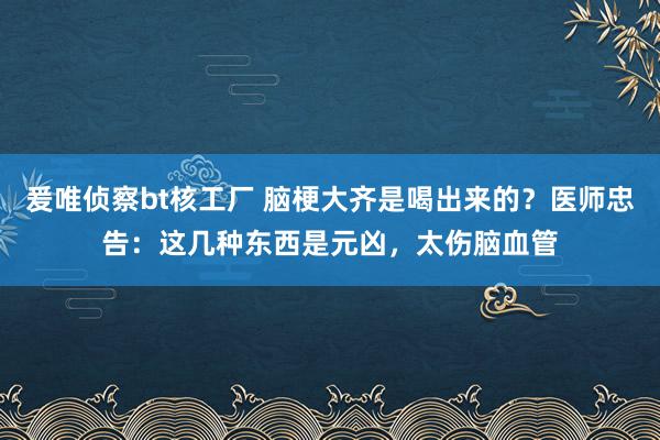 爰唯侦察bt核工厂 脑梗大齐是喝出来的？医师忠告：这几种东西是元凶，太伤脑血管