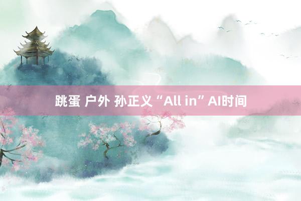 跳蛋 户外 孙正义“All in”AI时间