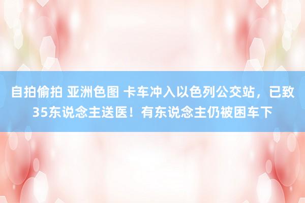 自拍偷拍 亚洲色图 卡车冲入以色列公交站，已致35东说念主送医！有东说念主仍被困车下