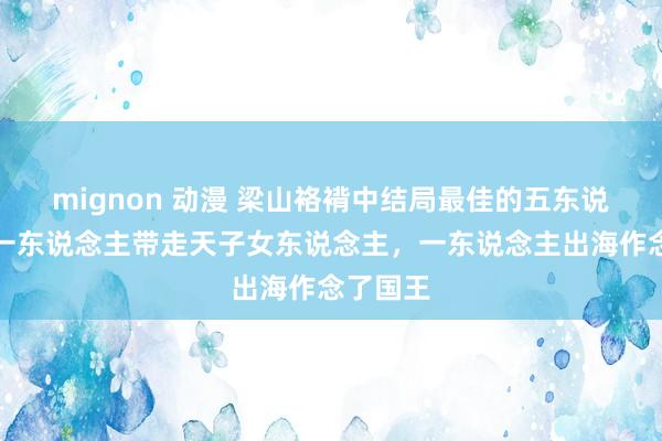 mignon 动漫 梁山袼褙中结局最佳的五东说念主，一东说念主带走天子女东说念主，一东说念主出海作念了国王