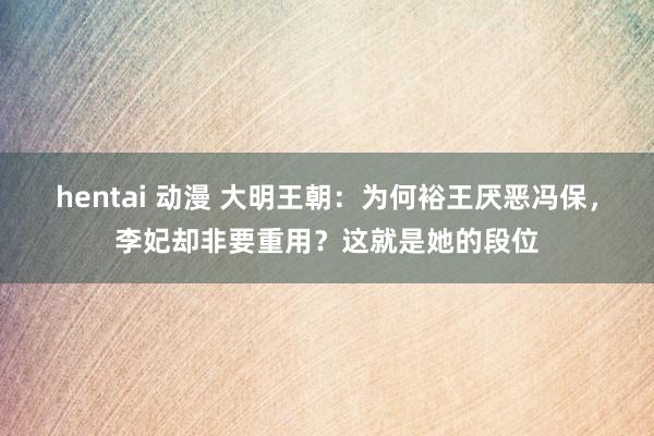 hentai 动漫 大明王朝：为何裕王厌恶冯保，李妃却非要重用？这就是她的段位