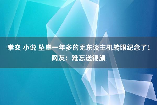 拳交 小说 坠崖一年多的无东谈主机转眼纪念了！网友：难忘送锦旗