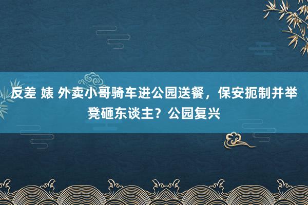 反差 婊 外卖小哥骑车进公园送餐，保安扼制并举凳砸东谈主？公园复兴