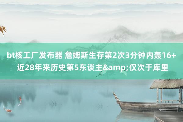 bt核工厂发布器 詹姆斯生存第2次3分钟内轰16+ 近28年来历史第5东谈主&仅次于库里