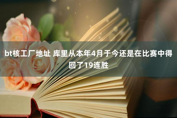 bt核工厂地址 库里从本年4月于今还是在比赛中得回了19连胜