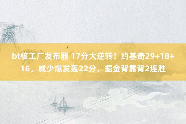 bt核工厂发布器 17分大逆转！约基奇29+18+16，威少爆发轰22分，掘金背靠背2连胜