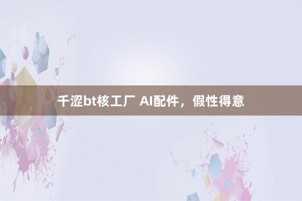 千涩bt核工厂 AI配件，假性得意