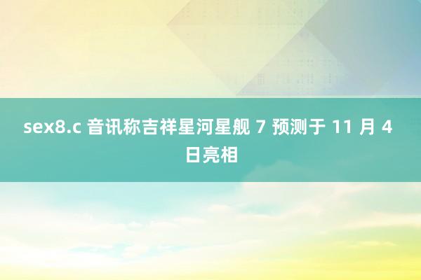 sex8.c 音讯称吉祥星河星舰 7 预测于 11 月 4 日亮相