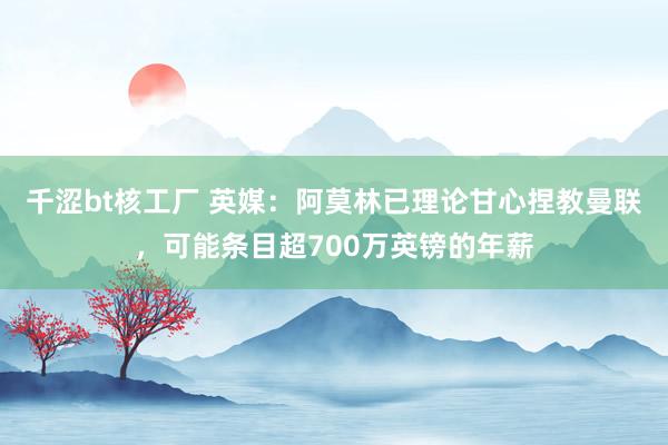 千涩bt核工厂 英媒：阿莫林已理论甘心捏教曼联，可能条目超700万英镑的年薪