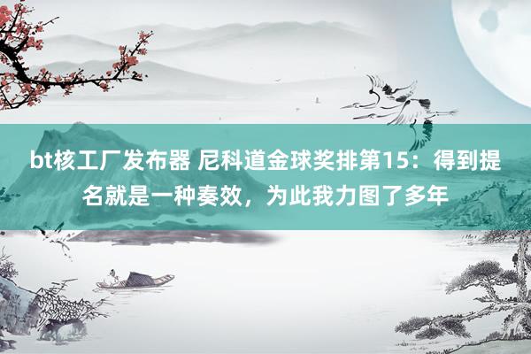 bt核工厂发布器 尼科道金球奖排第15：得到提名就是一种奏效，为此我力图了多年