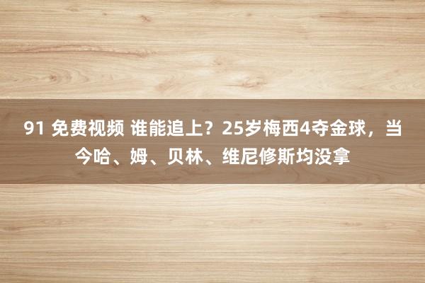 91 免费视频 谁能追上？25岁梅西4夺金球，当今哈、姆、贝林、维尼修斯均没拿