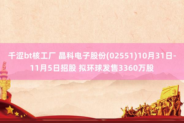 千涩bt核工厂 晶科电子股份(02551)10月31日-11月5日招股 拟环球发售3360万股