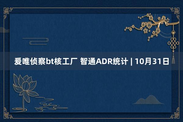 爰唯侦察bt核工厂 智通ADR统计 | 10月31日