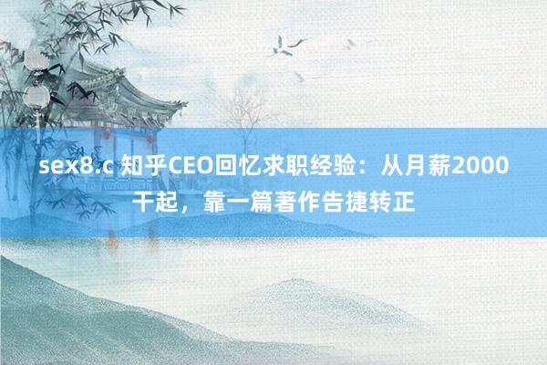 sex8.c 知乎CEO回忆求职经验：从月薪2000干起，靠一篇著作告捷转正