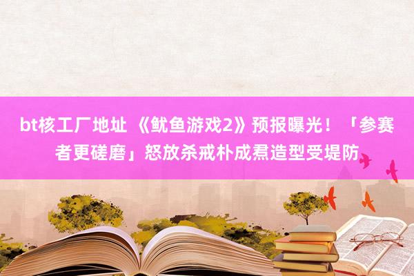 bt核工厂地址 《鱿鱼游戏2》预报曝光！「参赛者更磋磨」怒放杀戒　朴成焄造型受堤防