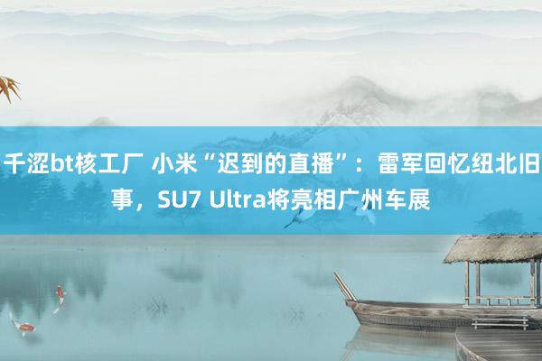 千涩bt核工厂 小米“迟到的直播”：雷军回忆纽北旧事，SU7 Ultra将亮相广州车展