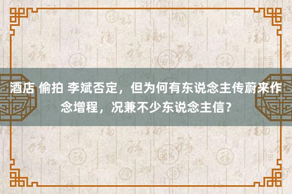 酒店 偷拍 李斌否定，但为何有东说念主传蔚来作念增程，况兼不少东说念主信？