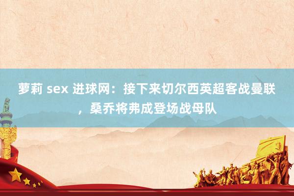 萝莉 sex 进球网：接下来切尔西英超客战曼联，桑乔将弗成登场战母队