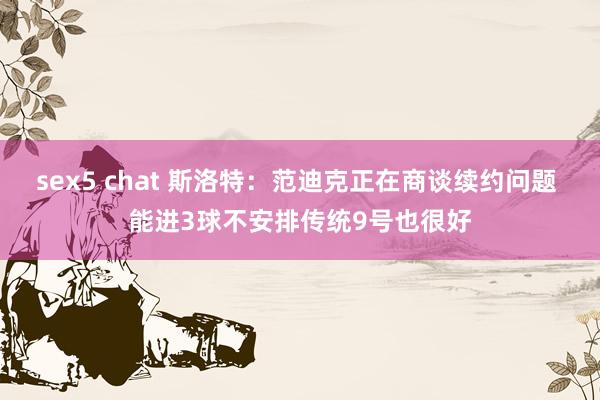 sex5 chat 斯洛特：范迪克正在商谈续约问题 能进3球不安排传统9号也很好