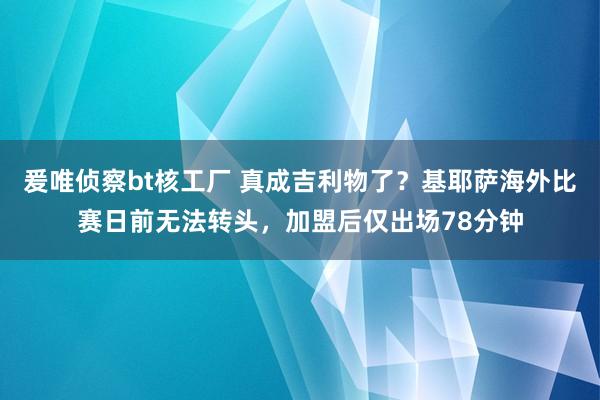 爰唯侦察bt核工厂 真成吉利物了？基耶萨海外比赛日前无法转头，加盟后仅出场78分钟