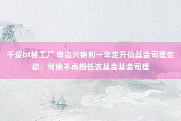 千涩bt核工厂 南边兴锦利一年定开债基金司理变动：何康不再担任该基金基金司理