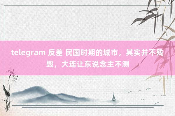 telegram 反差 民国时期的城市，其实并不残毁，大连让东说念主不测