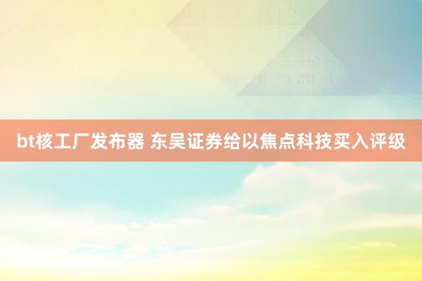 bt核工厂发布器 东吴证券给以焦点科技买入评级