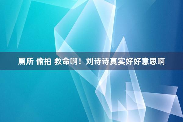 厕所 偷拍 救命啊！刘诗诗真实好好意思啊